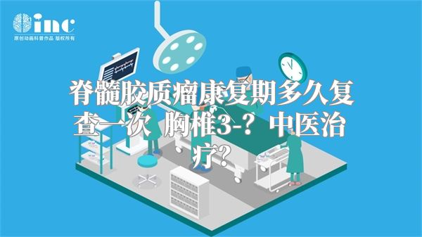 脊髓胶质瘤康复期多久复查一次  胸椎3-？中医治疗？