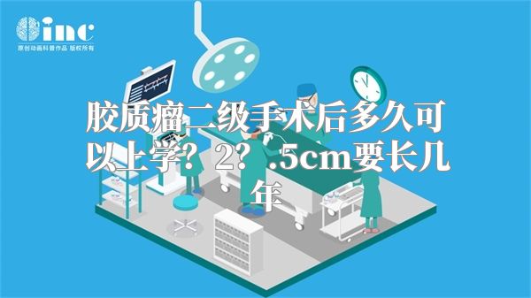 胶质瘤二级手术后多久可以上学？2？.5cm要长几年