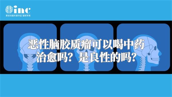 恶性脑胶质瘤可以喝中药治愈吗？是良性的吗？