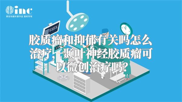 胶质瘤和抑郁有关吗怎么治疗，颞叶神经胶质瘤可以微创治疗吗？