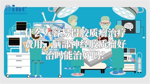 什么人容易得胶质瘤治疗费用，脑部神经胶质瘤好治吗能治好吗？