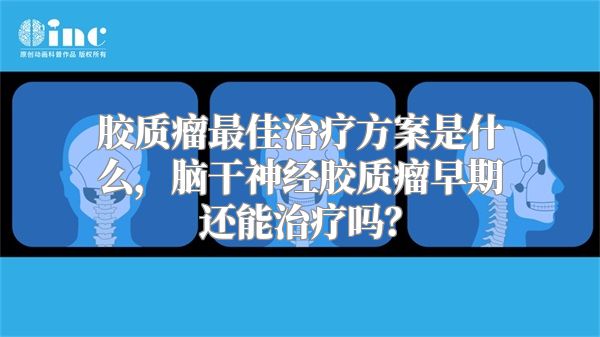 胶质瘤最佳治疗方案是什么，脑干神经胶质瘤早期还能治疗吗？