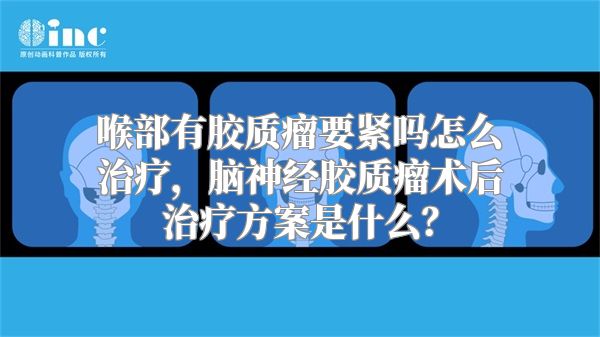 喉部有胶质瘤要紧吗怎么治疗，脑神经胶质瘤术后治疗方案是什么？