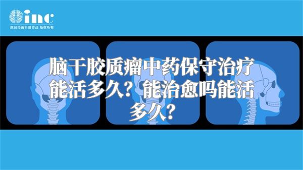 脑干胶质瘤中药保守治疗能活多久？能治愈吗能活多久？