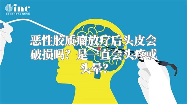 恶性胶质瘤放疗后头皮会破损吗？是一直会头疼或头晕？