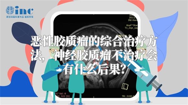 恶性胶质瘤的综合治疗方法，神经胶质瘤不治疗会有什么后果？