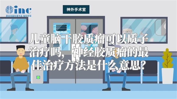 儿童脑干胶质瘤可以质子治疗吗，神经胶质瘤的最佳治疗方法是什么意思？