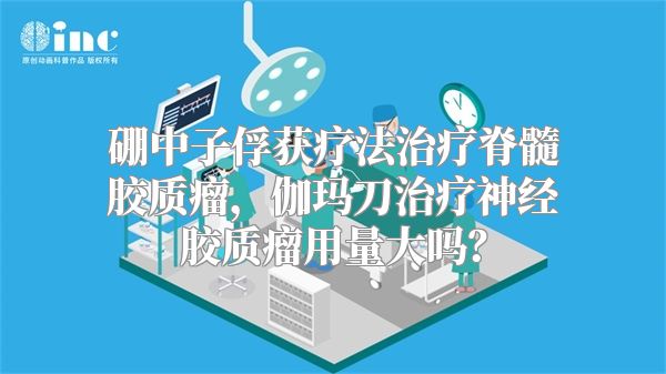 硼中子俘获疗法治疗脊髓胶质瘤，伽玛刀治疗神经胶质瘤用量大吗？