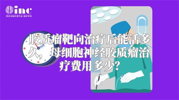 胶质瘤靶向治疗后能活多久，母细胞神经胶质瘤治疗费用多少？