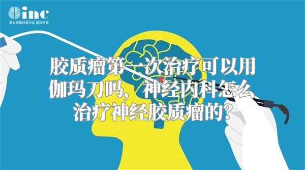 胶质瘤第一次治疗可以用伽玛刀吗，神经内科怎么治疗神经胶质瘤的？