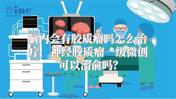 脑内会有胶质瘤吗怎么治疗，神经胶质瘤一级微创可以治俞吗？