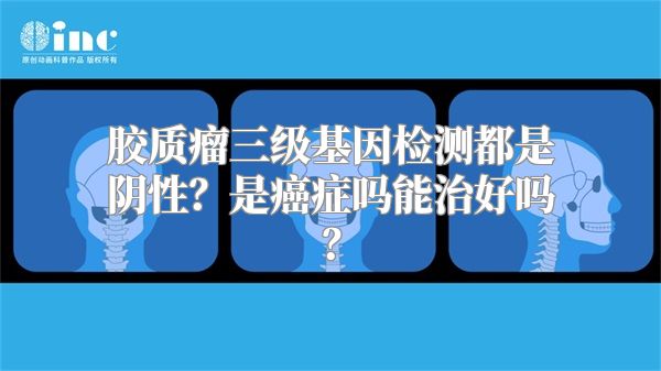 胶质瘤三级基因检测都是阴性？是癌症吗能治好吗？