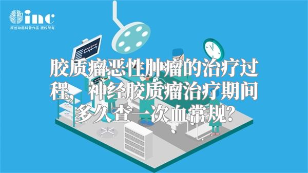 胶质瘤恶性肿瘤的治疗过程，神经胶质瘤治疗期间多久查一次血常规？