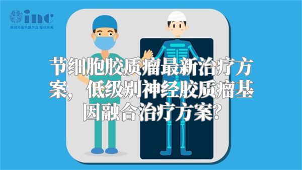 节细胞胶质瘤最新治疗方案，低级别神经胶质瘤基因融合治疗方案？