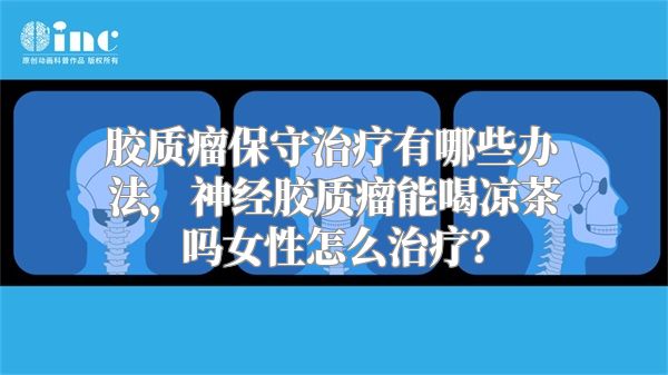 胶质瘤保守治疗有哪些办法，神经胶质瘤能喝凉茶吗女性怎么治疗？