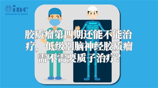 胶质瘤第四期还能不能治疗，低级别脑神经胶质瘤需不需要质子治疗？