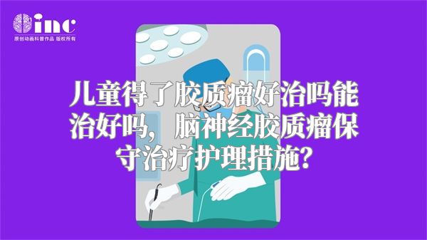 儿童得了胶质瘤好治吗能治好吗，脑神经胶质瘤保守治疗护理措施？