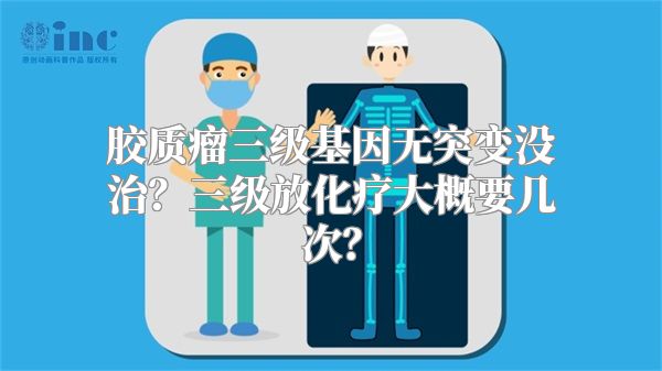 胶质瘤三级基因无突变没治？三级放化疗大概要几次？