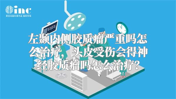 左颞内侧胶质瘤严重吗怎么治疗，头皮受伤会得神经胶质瘤吗怎么治疗？