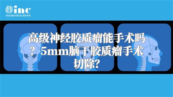 高级神经胶质瘤能手术吗？5mm脑干胶质瘤手术切除？