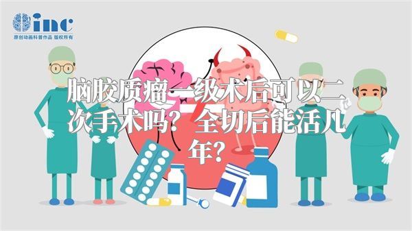 脑胶质瘤一级术后可以二次手术吗？全切后能活几年？