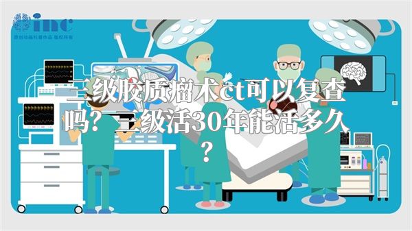 三级胶质瘤术ct可以复查吗？三级活30年能活多久？