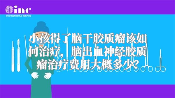 小孩得了脑干胶质瘤该如何治疗，脑出血神经胶质瘤治疗费用大概多少？