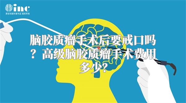 脑胶质瘤手术后要戒口吗？高级脑胶质瘤手术费用多少？