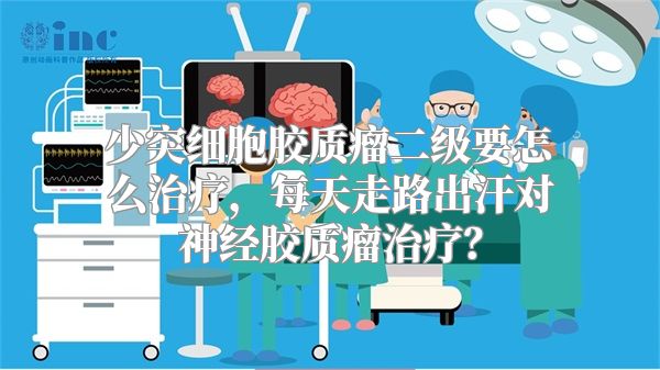 少突细胞胶质瘤二级要怎么治疗，每天走路出汗对神经胶质瘤治疗？