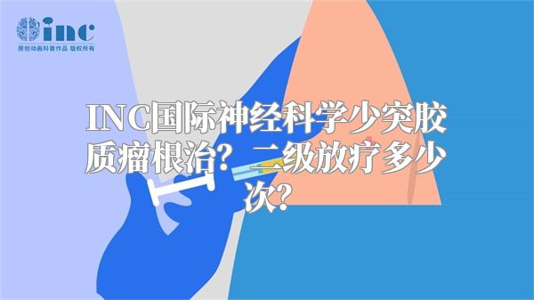 INC国际神经科学少突胶质瘤根治？二级放疗多少次？