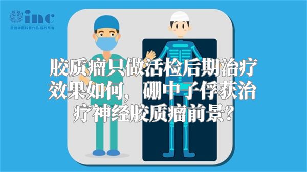 胶质瘤只做活检后期治疗效果如何，硼中子俘获治疗神经胶质瘤前景？