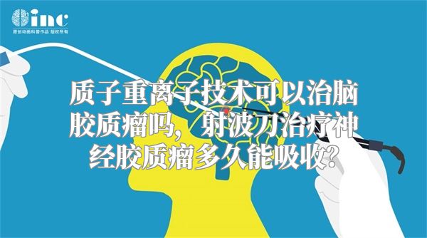 质子重离子技术可以治脑胶质瘤吗，射波刀治疗神经胶质瘤多久能吸收？