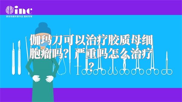 伽玛刀可以治疗胶质母细胞瘤吗？严重吗怎么治疗？