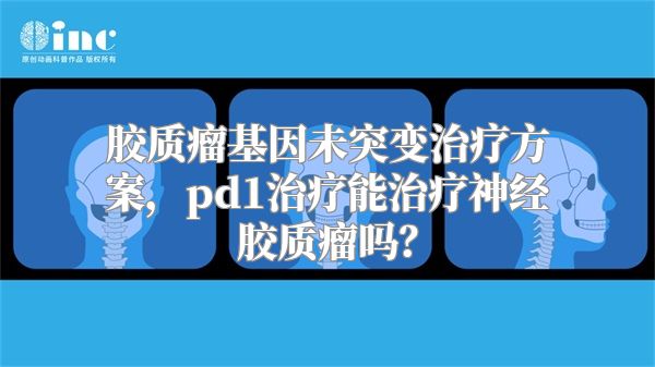 胶质瘤基因未突变治疗方案，pd1治疗能治疗神经胶质瘤吗？