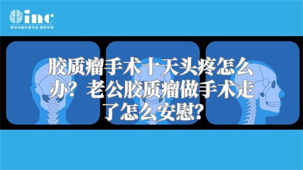 胶质瘤手术十天头疼怎么办？老公胶质瘤做手术走了怎么安慰？