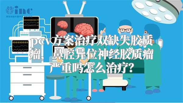 pcv方案治疗双缺失胶质瘤，鼻腔异位神经胶质瘤严重吗怎么治疗？