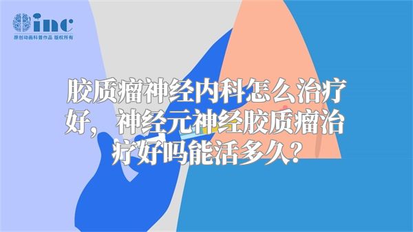 胶质瘤神经内科怎么治疗好，神经元神经胶质瘤治疗好吗能活多久？