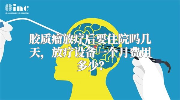 胶质瘤放疗后要住院吗几天，放疗设备一个月费用多少？