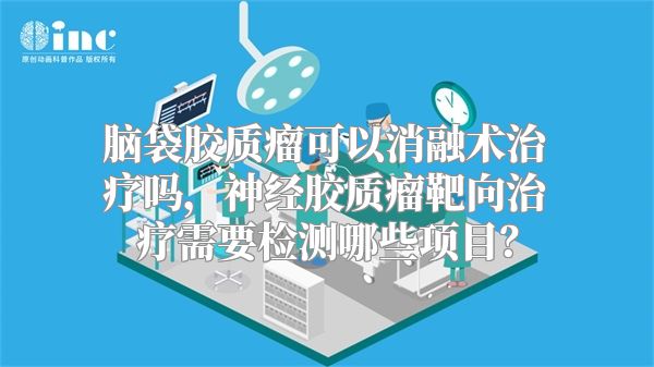 脑袋胶质瘤可以消融术治疗吗，神经胶质瘤靶向治疗需要检测哪些项目？