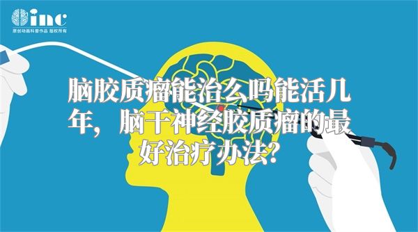 脑胶质瘤能治么吗能活几年，脑干神经胶质瘤的最好治疗办法？