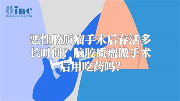 恶性胶质瘤手术后存活多长时间？脑胶质瘤做手术后用吃药吗？