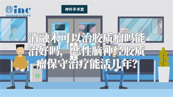 消融术可以治胶质瘤吗能治好吗，恶性脑神经胶质瘤保守治疗能活几年？