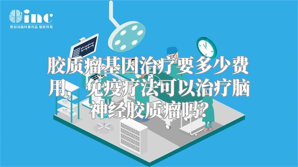 胶质瘤基因治疗要多少费用，免疫疗法可以治疗脑神经胶质瘤吗？