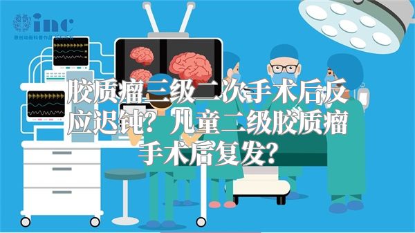 胶质瘤三级二次手术后反应迟钝？儿童二级胶质瘤手术后复发？