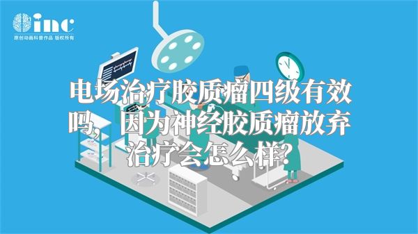 电场治疗胶质瘤四级有效吗，因为神经胶质瘤放弃治疗会怎么样？