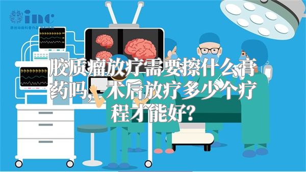 胶质瘤放疗需要擦什么膏药吗，术后放疗多少个疗程才能好？