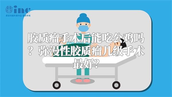 胶质瘤手术后能吃公鸡吗？弥漫性胶质瘤几级手术最好？