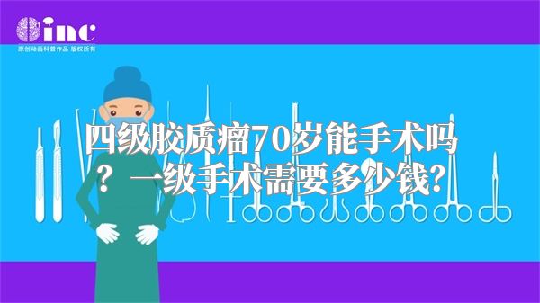 四级胶质瘤70岁能手术吗？一级手术需要多少钱？