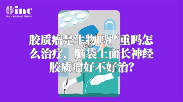 胶质瘤是生物吗严重吗怎么治疗，脑袋上面长神经胶质瘤好不好治？