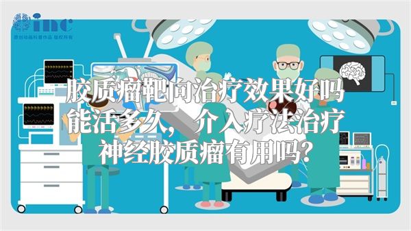 胶质瘤靶向治疗效果好吗能活多久，介入疗法治疗神经胶质瘤有用吗？